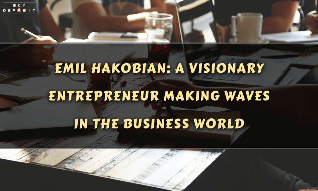 Emil Hakobian A Visionary Entrepreneur Making Waves in the Business World